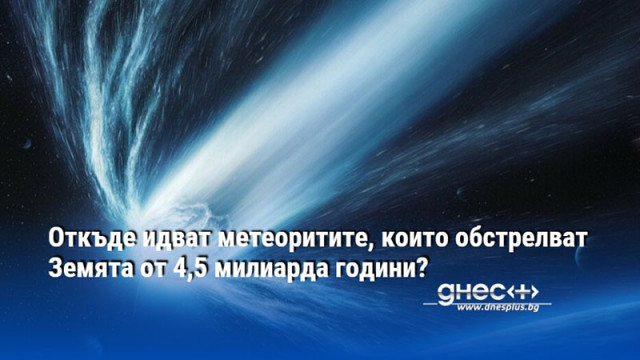 Откъде идват метеоритите, които обстрелват Земята от 4,5 милиарда години?