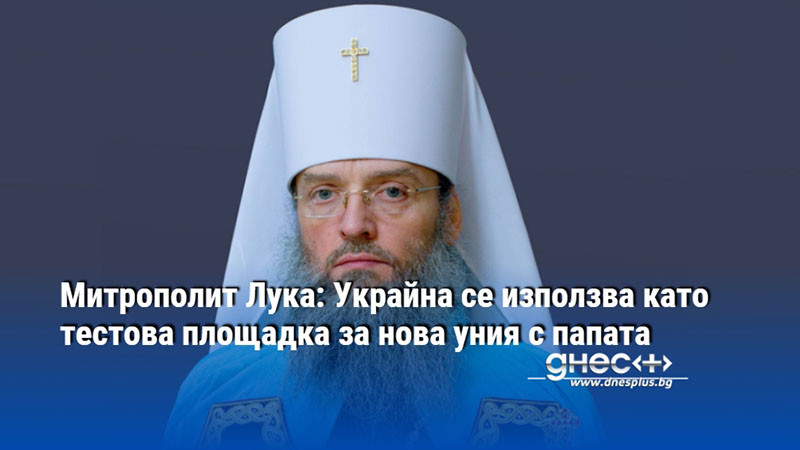 Митрополит Лука: Украйна се използва като тестова площадка за нова уния с папата