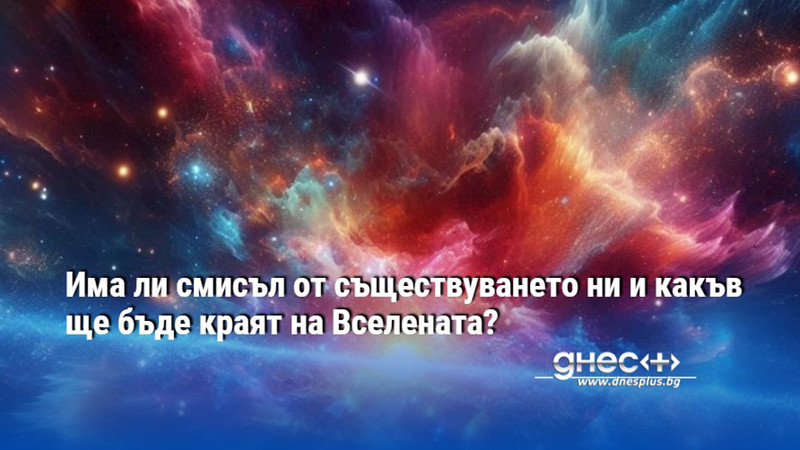 Има ли смисъл от съществуването ни и какъв ще бъде краят на Вселената?