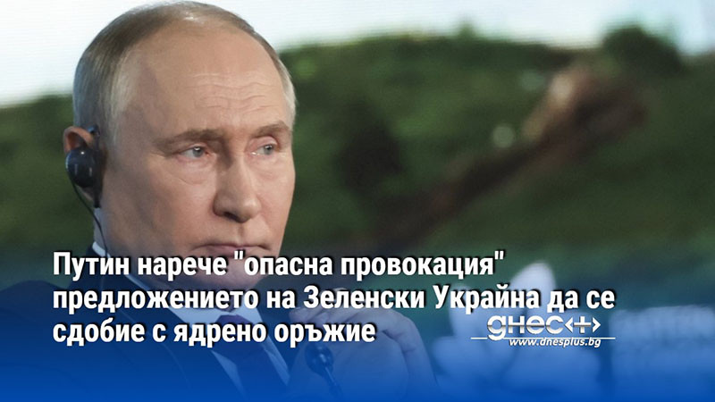 Путин нарече "опасна провокация" предложението на Зеленски Украйна да се сдобие с ядрено оръжие