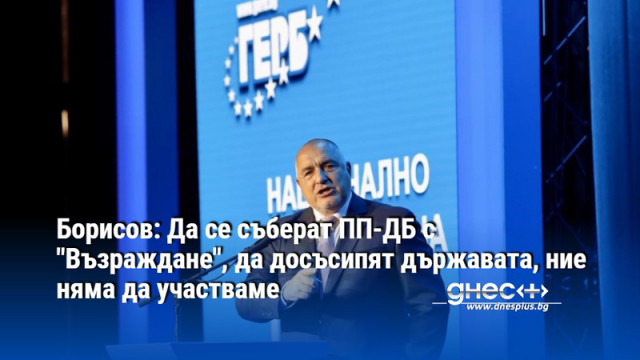 Борисов: Да се съберат ПП-ДБ с "Възраждане", да досъсипят държавата, ние няма да участваме