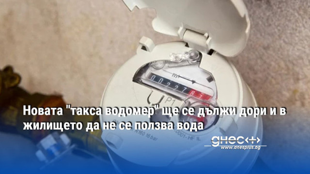 Новата "такса водомер" ще се дължи дори и в жилището да не се ползва вода