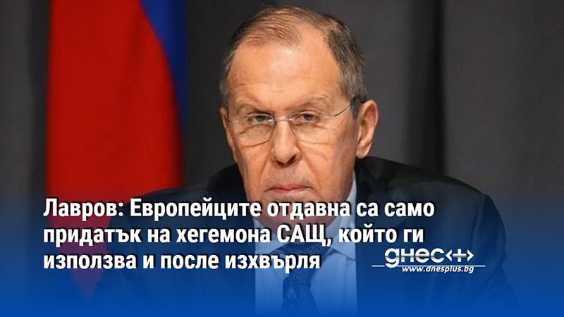 Лавров: Европейците отдавна са само придатък на хегемона САЩ, който ги използва и после изхвърля