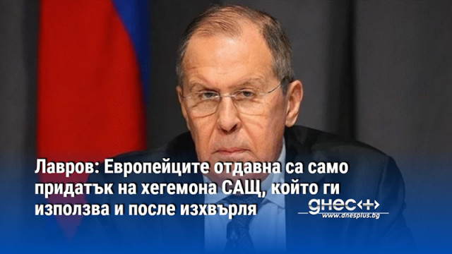 Лавров: Европейците отдавна са само придатък на хегемона САЩ, който ги използва и после изхвърля