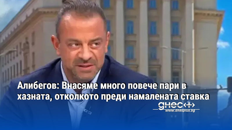 Алибегов: Внасяме много повече пари в хазната, отколкото преди намалената ставка