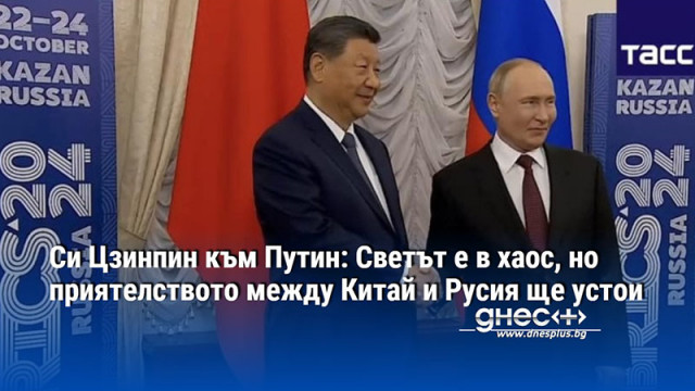 Си Цзинпин към Путин: Светът е в хаос, но приятелството между Китай и Русия ще устои