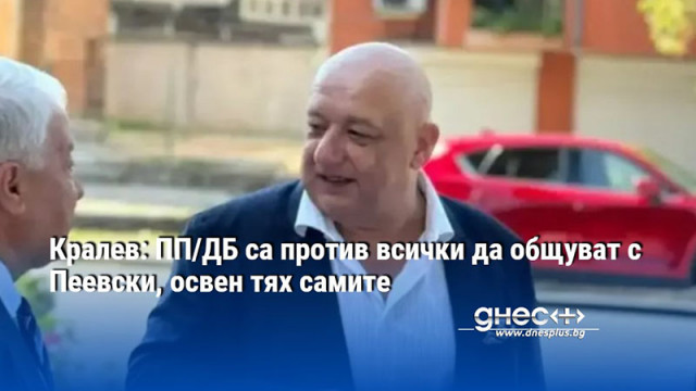 Кралев: ПП/ДБ са против всички да общуват с Пеевски, освен тях самите