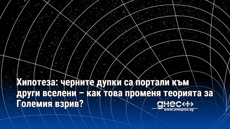 Хипотеза: черните дупки са портали към други вселени – как това променя теорията за Големия взрив?