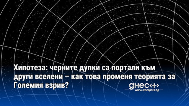 Хипотеза: черните дупки са портали към други вселени – как това променя теорията за Големия взрив?