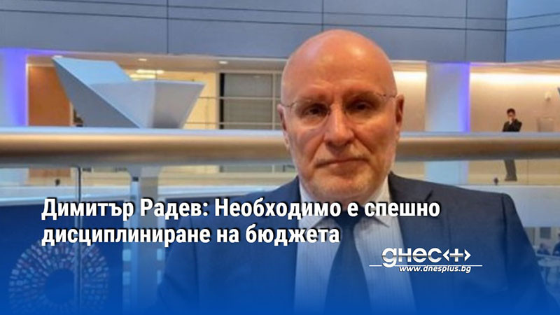 Димитър Радев: Необходимо е спешно дисциплиниране на бюджета