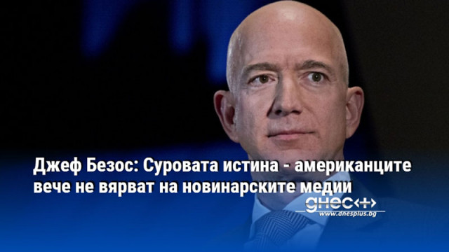 Джеф Безос: Суровата истина - американците вече не вярват на новинарските медии