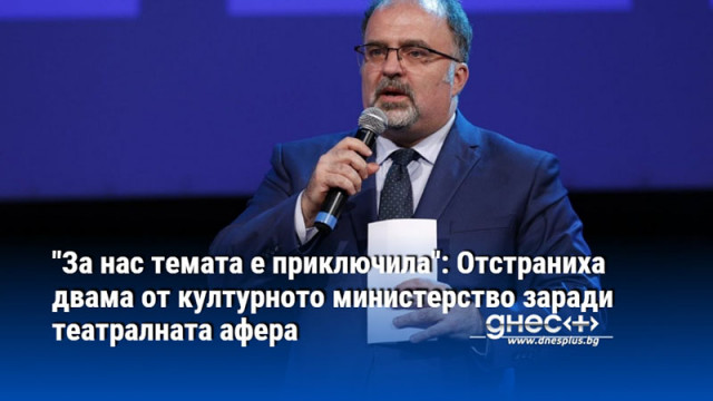 "За нас темата е приключила": Отстраниха двама от културното министерство заради театралната афера