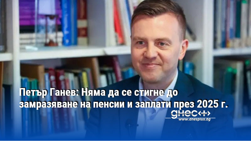 Петър Ганев: Няма да се стигне до замразяване на пенсии и заплати през 2025 г.