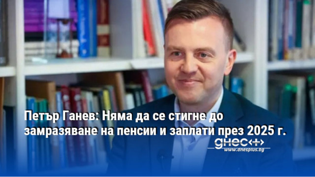 Петър Ганев: Няма да се стигне до замразяване на пенсии и заплати през 2025 г.