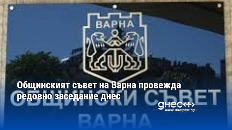 Общинският съвет на Варна провежда редовно заседание днес