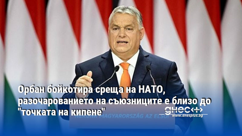 Орбан бойкотира среща на НАТО, разочарованието на съюзниците е близо до "точката на кипене"