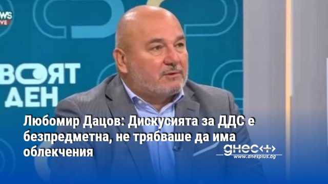 Любомир Дацов: Дискусията за ДДС е безпредметна, не трябваше да има облекчения