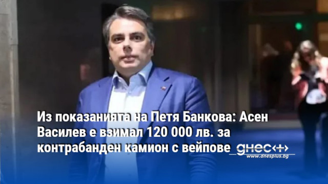 Из показанията на Петя Банкова: Асен Василев е взимал 120 000 лв. за контрабанден камион с вейпове