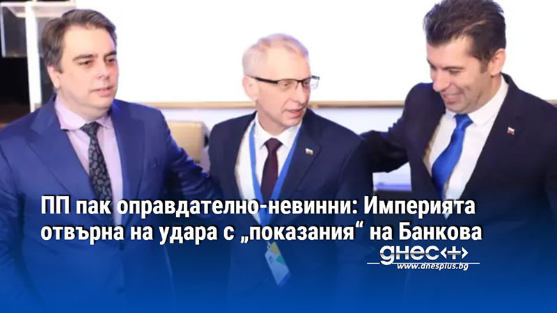 ПП пак оправдателно-невинни: Империята отвърна на удара с „показания“ на Банкова