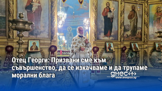 Отец Георги: Призвани сме към съвършенство, да се изкачваме и да трупаме морални блага