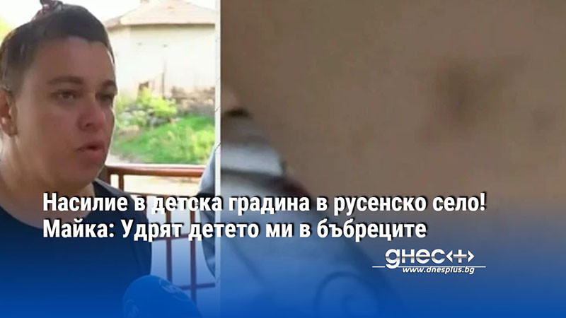 Насилие в детска градина в русенско село! Майка: Удрят детето ми в бъбреците