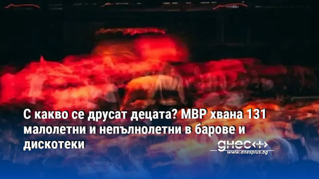 С какво се друсат децата? МВР хвана 131 малолетни и непълнолетни в барове и дискотеки