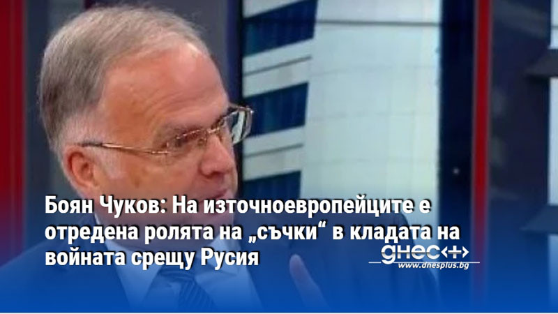 Боян Чуков: На източноевропейците е отредена ролята на „съчки“ в кладата на войната срещу Русия