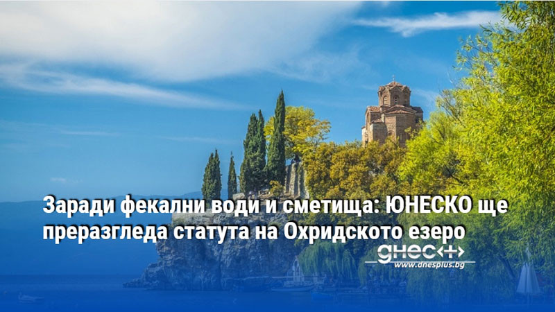 Заради фекални води и сметища: ЮНЕСКО ще преразгледа статута на Охридското езеро