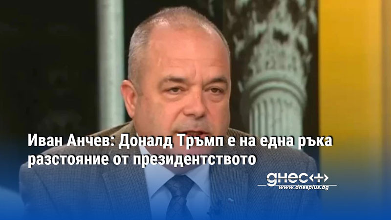 Иван Анчев: Доналд Тръмп е на една ръка разстояние от президентството