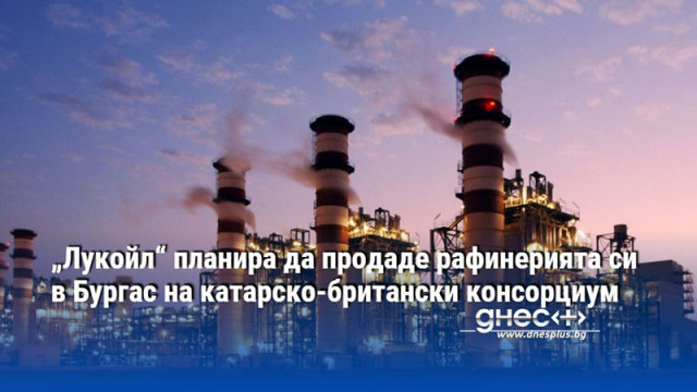 „Лукойл“ планира да продаде рафинерията си в Бургас на катарско-британски консорциум