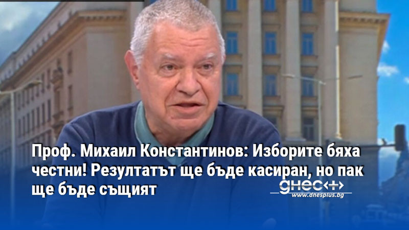 Проф. Михаил Константинов: Изборите бяха честни! Резултатът ще бъде касиран, но пак ще бъде същият