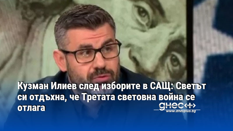 Кузман Илиев след изборите в САЩ: Светът си отдъхна, че Третата световна война се отлага