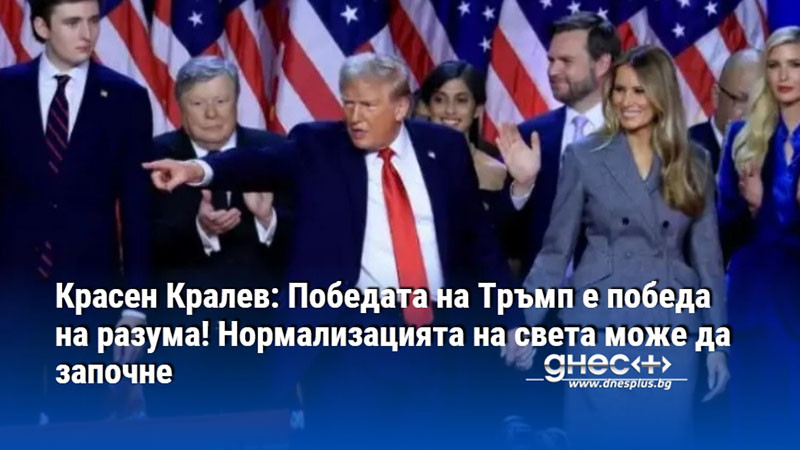 Красен Кралев: Победата на Тръмп е победа на разума! Нормализацията на света може да започне