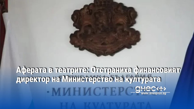 Аферата в театрите: Отстраниха финансовият директор на Министерство на културата