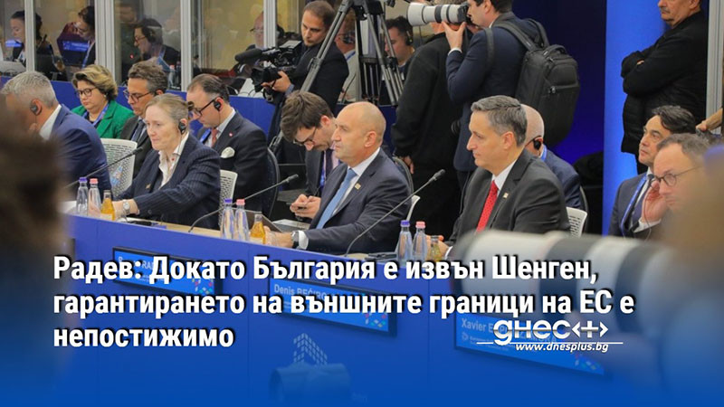 Радев: Докато България е извън Шенген, гарантирането на външните граници на ЕС е непостижимо