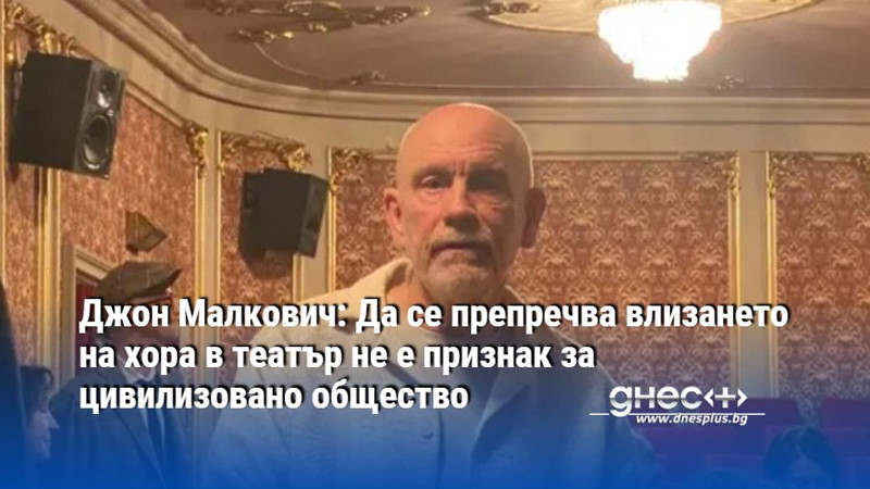 Джон Малкович: Да се препречва влизането на хора в театър не е признак за цивилизовано общество