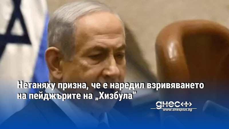 Нетаняху призна, че е наредил взривяването на пейджърите на „Хизбула”