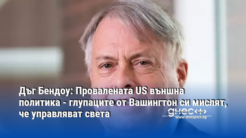 Дъг Бендоу: Провалената US външна политика - глупаците от Вашингтон си мислят, че управляват света