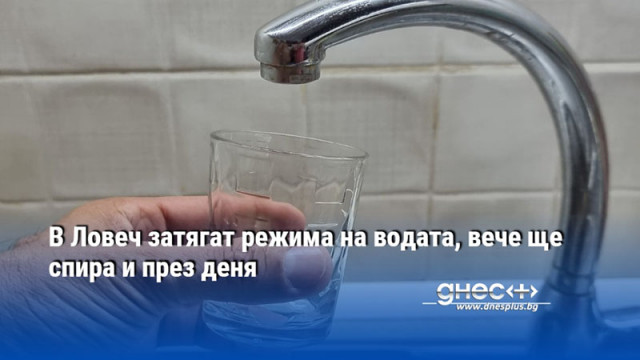 В Ловеч затягат режима на водата, вече ще спира и през деня