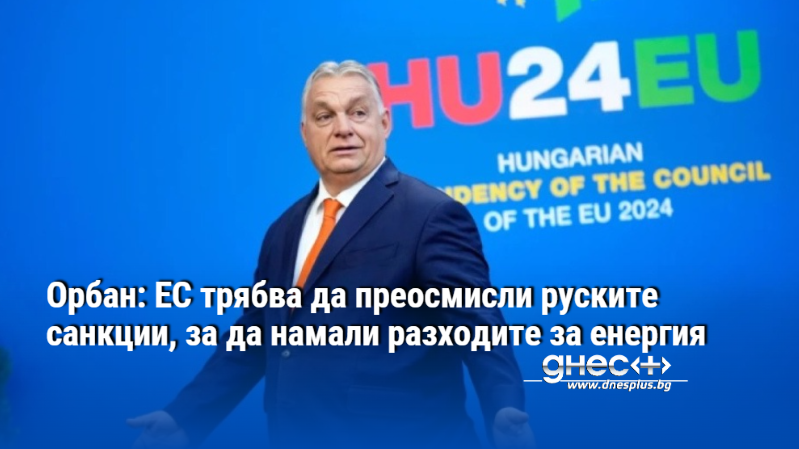 Орбан: ЕС трябва да преосмисли руските санкции, за да намали разходите за енергия