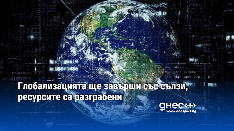 Глобализацията ще завърши със сълзи, ресурсите са разграбени