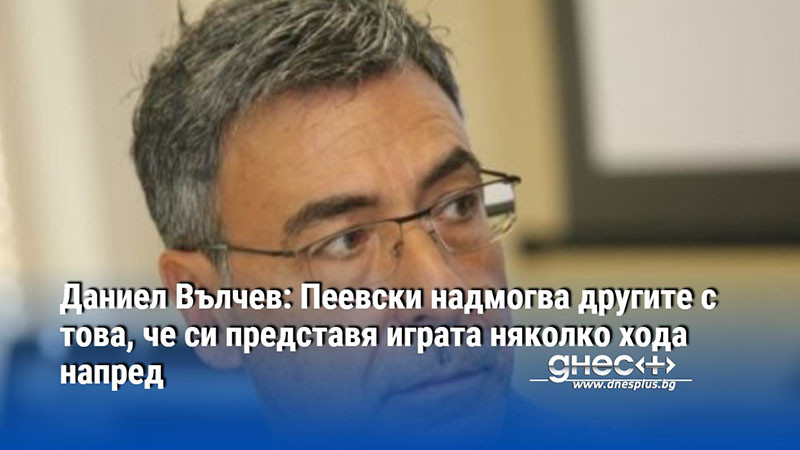 Даниел Вълчев: Пеевски надмогва другите с това, че си представя играта няколко хода напред