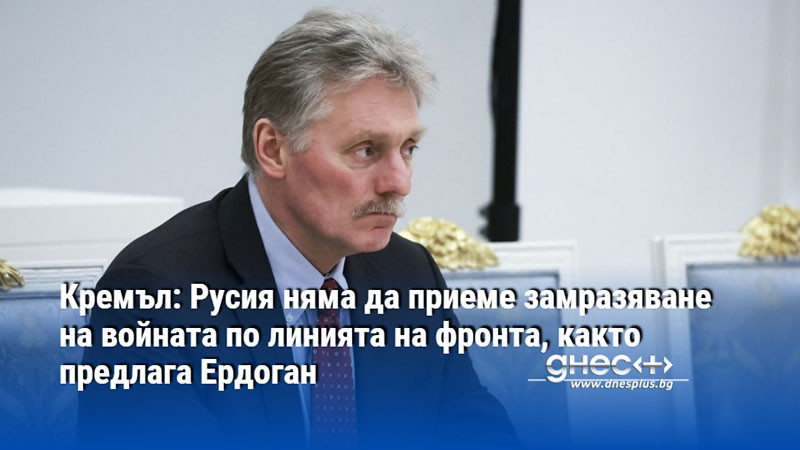 Кремъл: Русия няма да приеме замразяване на войната по линията на фронта, както предлага Ердоган