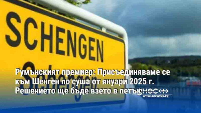 Румънският премиер: Присъединяваме се към Шенген по суша от януари 2025 г.