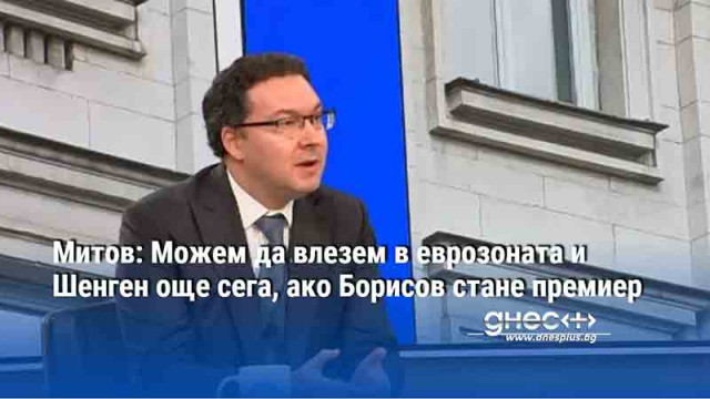 Митов: Можем да влезем в еврозоната и Шенген още сега, ако Борисов стане премиер