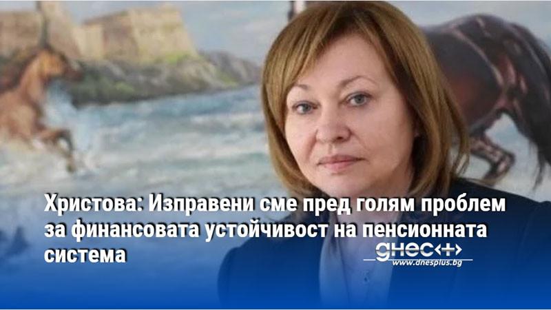 Христова: Изправени сме пред голям проблем за финансовата устойчивост на пенсионната система