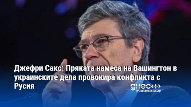 Джефри Сакс: Пряката намеса на Вашингтон в украинските дела провокира конфликта с Русия