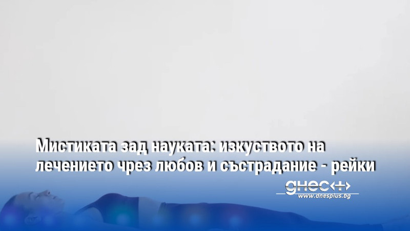 Мистиката зад науката: изкуството на лечението чрез любов и състрадание - рейки