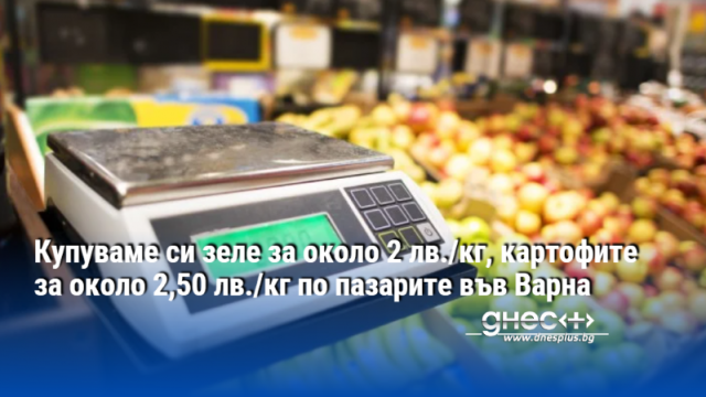 Купуваме си зеле за около 2 лв./кг, картофите за около 2,50 лв./кг по пазарите във Варна