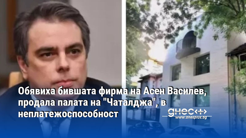 Обявиха бившата фирма на Асен Василев, продала палата на "Чаталджа", в неплатежоспособност